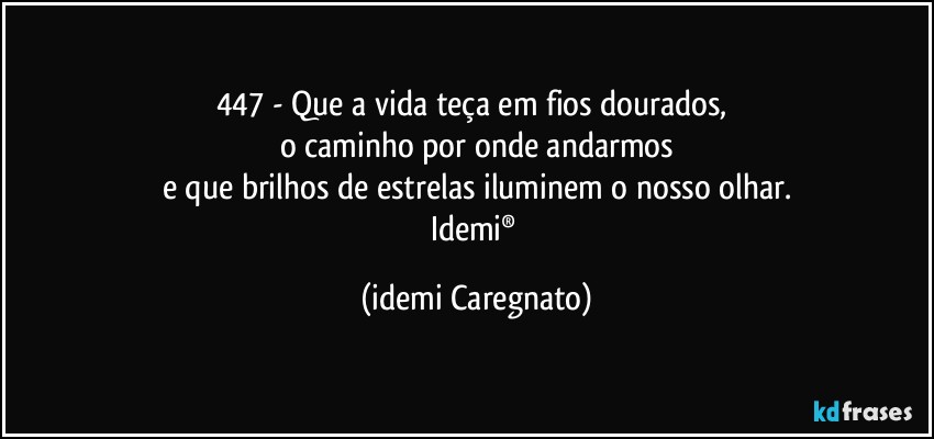 447 - Que a vida teça em fios dourados, 
o caminho por onde andarmos
e que brilhos de estrelas iluminem o nosso olhar.
Idemi® (Idemi Caregnato)