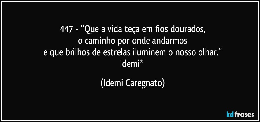 447 - “Que a vida teça em fios dourados,
o caminho por onde andarmos
e que brilhos de estrelas iluminem o nosso olhar.”
Idemi® (Idemi Caregnato)