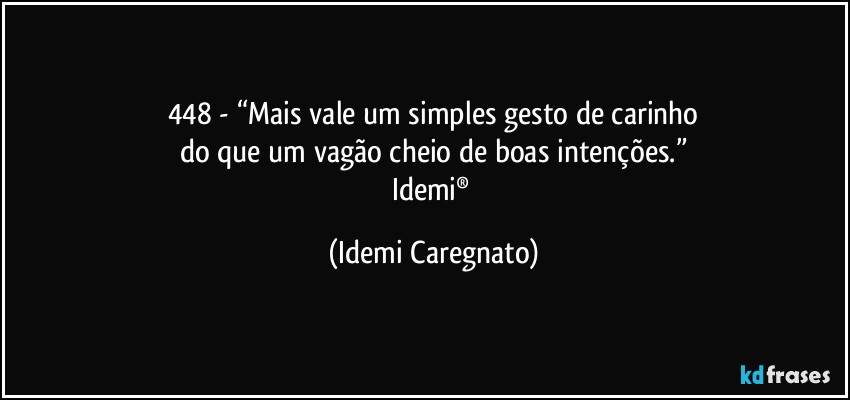 448 - “Mais vale um simples gesto de carinho
do que um vagão cheio de boas intenções.”
Idemi® (Idemi Caregnato)