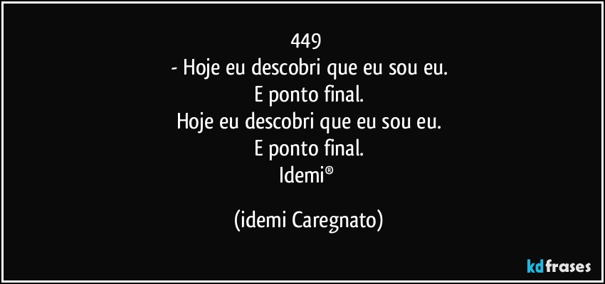 449 
- Hoje eu descobri que eu sou eu.
E ponto final.
Hoje eu descobri que eu sou eu.
E ponto final.
Idemi® (Idemi Caregnato)