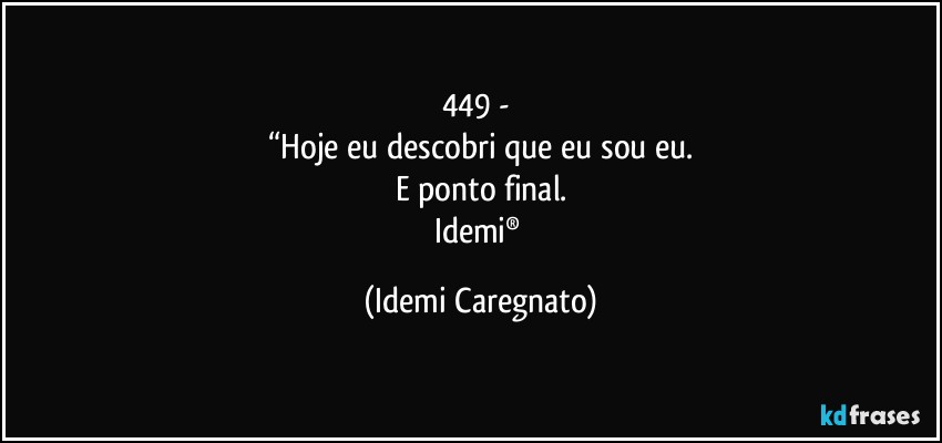 449 - 
“Hoje eu descobri que eu sou eu.
E ponto final.
Idemi® (Idemi Caregnato)