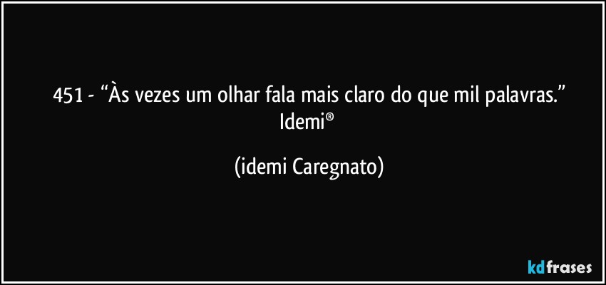 451 - “Às vezes um olhar fala mais claro do que mil palavras.”
Idemi® (Idemi Caregnato)