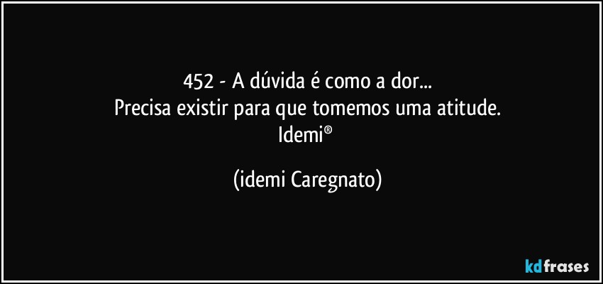 452 - A dúvida é como a dor...
Precisa existir para que tomemos uma atitude.
Idemi® (Idemi Caregnato)