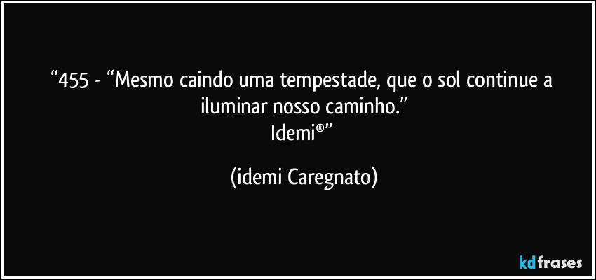 “455 - “Mesmo caindo uma tempestade, que o sol continue a iluminar nosso caminho.”
Idemi®” (Idemi Caregnato)