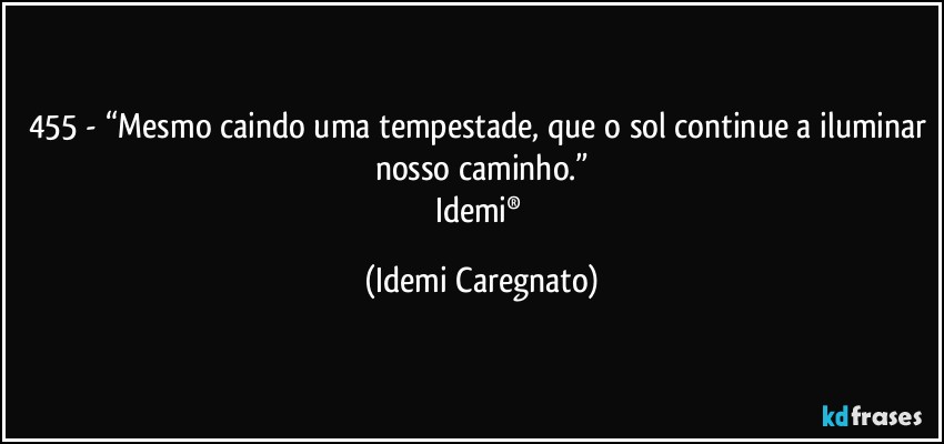 455 - “Mesmo caindo uma tempestade, que o sol continue a iluminar nosso caminho.”
Idemi® (Idemi Caregnato)