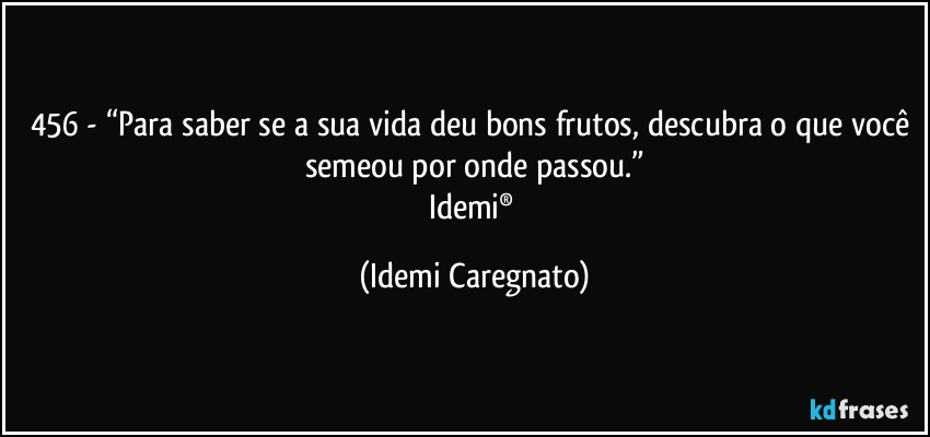 456 - “Para saber se a sua vida deu bons frutos, descubra o que você semeou por onde passou.”
Idemi® (Idemi Caregnato)