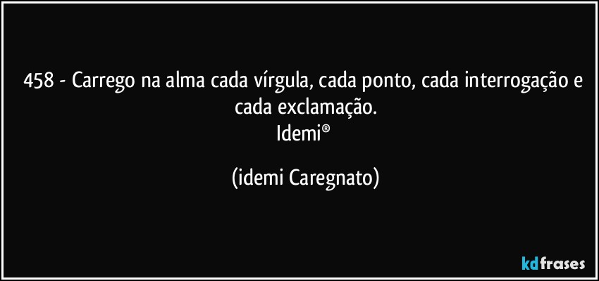 458 - Carrego na alma cada vírgula, cada ponto, cada interrogação e cada exclamação.
Idemi® (Idemi Caregnato)