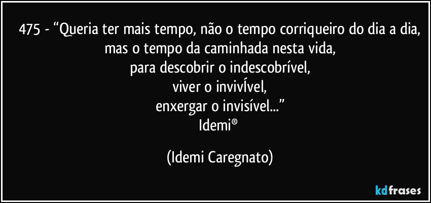 475 - “Queria ter mais tempo, não o tempo corriqueiro do dia a dia,
mas o tempo da caminhada nesta vida,
para descobrir o indescobrível,
viver o invivÍvel,
enxergar o invisível...”
Idemi® (Idemi Caregnato)