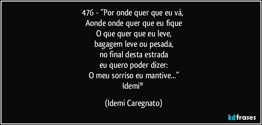 476 - “Por onde quer que eu vá, 
Aonde onde quer que eu fique
O que quer que eu leve,
bagagem leve ou pesada,
no final desta estrada
eu quero poder dizer:
O meu sorriso eu mantive...”
Idemi® (Idemi Caregnato)