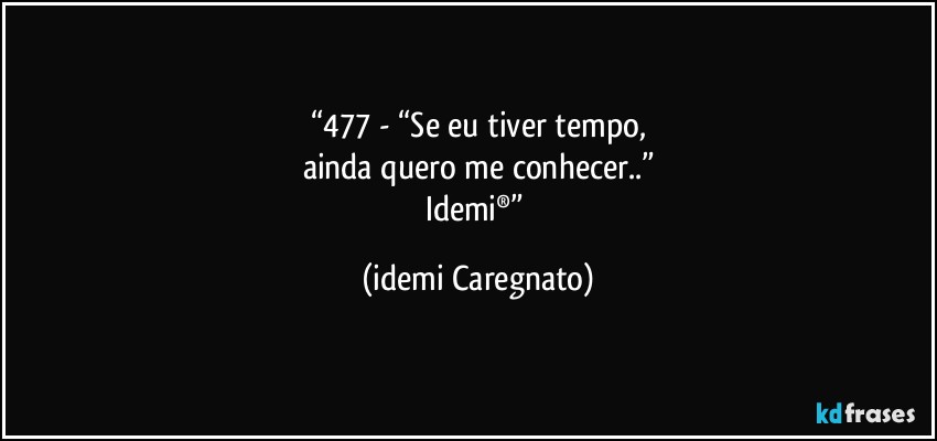 “477 - “Se eu tiver tempo,
ainda quero me conhecer..”
Idemi®” (Idemi Caregnato)