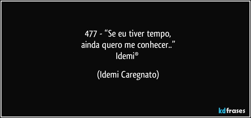 477 - “Se eu tiver tempo,
ainda quero me conhecer..”
Idemi® (Idemi Caregnato)