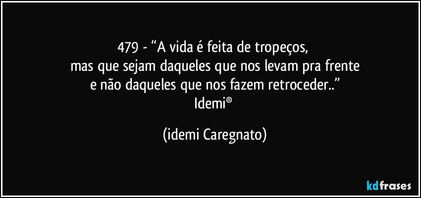 479 - “A vida é feita de tropeços, 
mas que sejam daqueles que nos levam pra frente
e não daqueles que nos fazem retroceder..”
Idemi® (Idemi Caregnato)