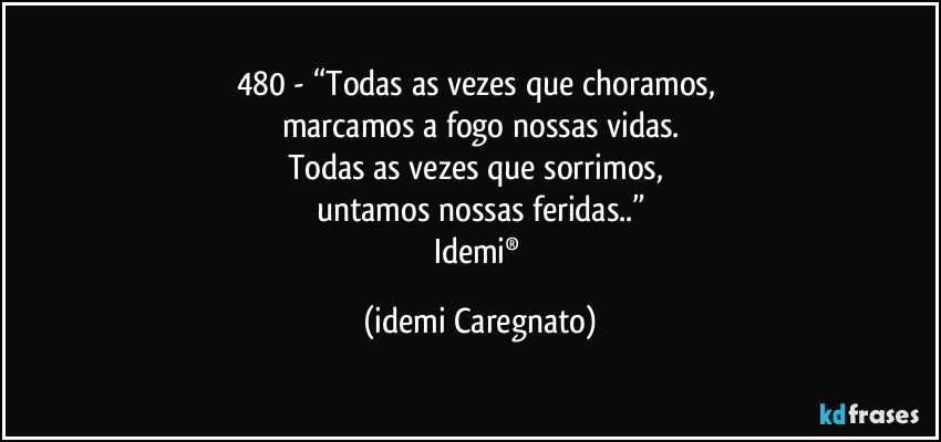 480 - “Todas as vezes que choramos, 
marcamos a fogo nossas vidas.
Todas as vezes que sorrimos, 
untamos nossas feridas..”
Idemi® (Idemi Caregnato)