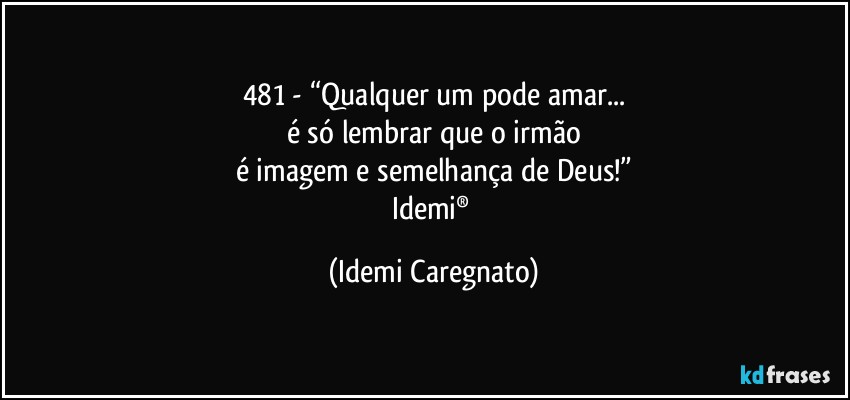 481 - “Qualquer um pode amar...
é só lembrar que o irmão
é imagem e semelhança de Deus!”
Idemi® (Idemi Caregnato)