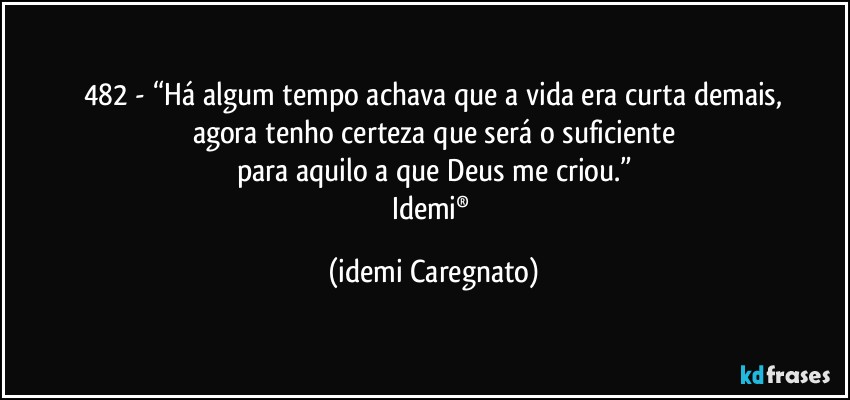 482 - “Há algum tempo achava que a vida era curta demais,
agora tenho certeza que será o suficiente
para aquilo a que Deus me criou.”
Idemi® (Idemi Caregnato)