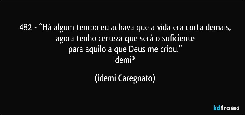 482 - “Há algum tempo eu achava que a vida era curta demais,
agora tenho certeza que será o suficiente
para aquilo a que Deus me criou.”
Idemi® (Idemi Caregnato)