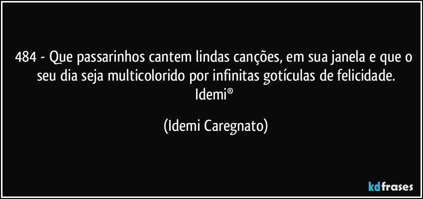 484 - Que passarinhos cantem lindas canções, em sua janela e que o seu dia seja multicolorido por infinitas gotículas de felicidade.
Idemi® (Idemi Caregnato)