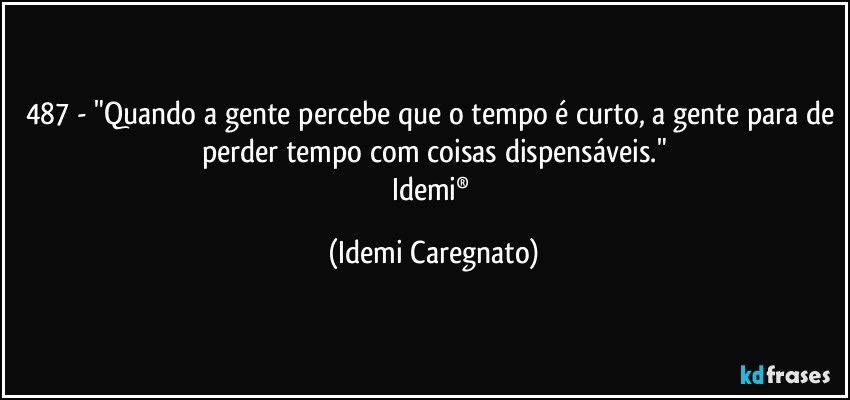 487 - "Quando a gente percebe que o tempo é curto, a gente para de perder tempo com coisas dispensáveis."
Idemi® (Idemi Caregnato)