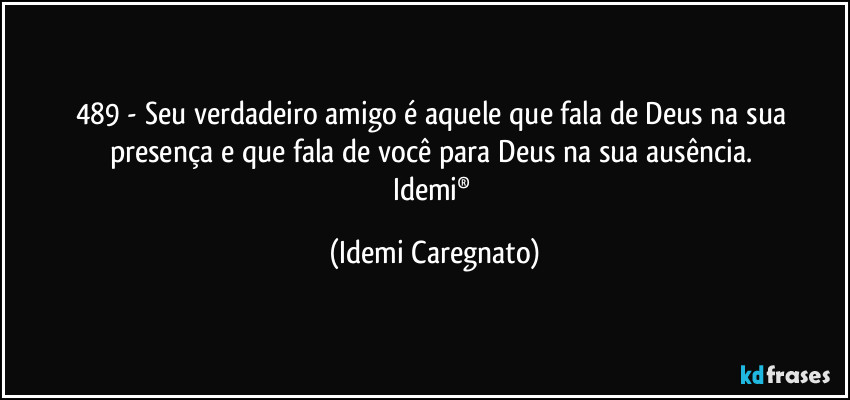 489 - Seu verdadeiro amigo é aquele que fala de Deus na sua presença e que fala de você para Deus na sua ausência. 
Idemi® (Idemi Caregnato)