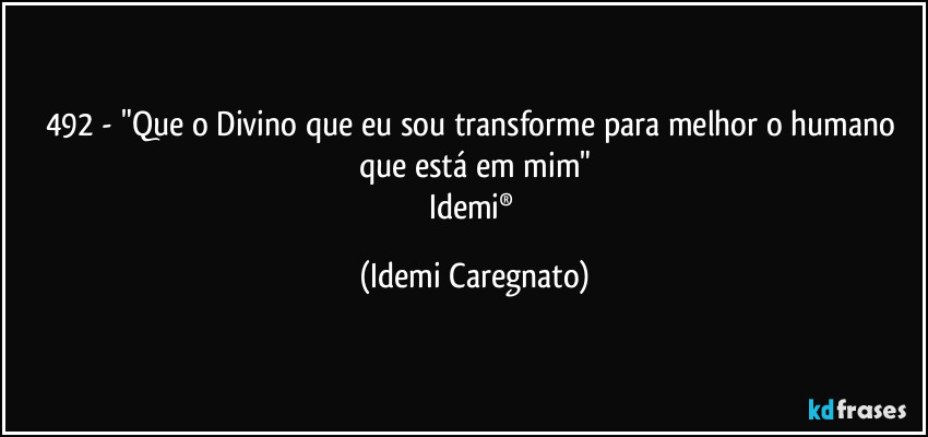 492 - "Que o Divino que eu sou transforme para melhor o humano que está em mim"
Idemi® (Idemi Caregnato)