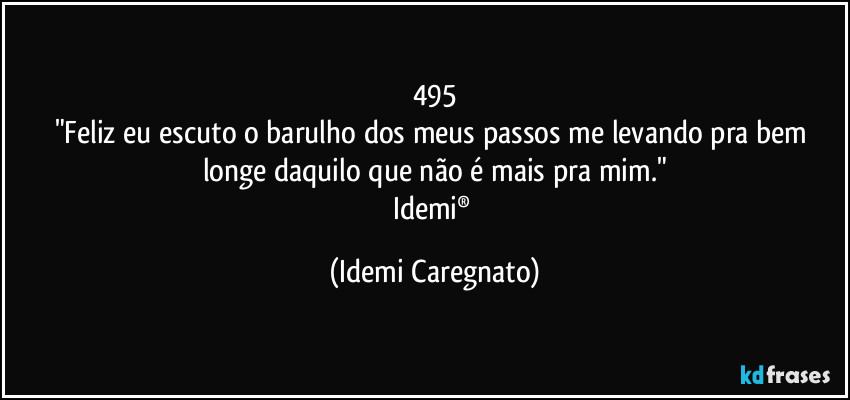 495
"Feliz eu escuto o barulho dos meus passos me levando pra bem longe daquilo que não é mais pra mim."
Idemi® (Idemi Caregnato)