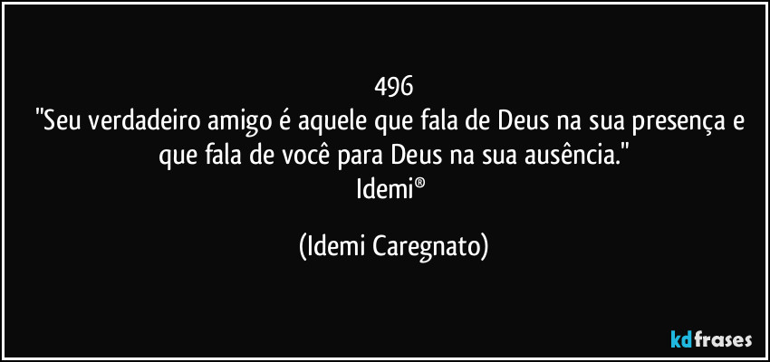 496
"Seu verdadeiro amigo é aquele que fala de Deus na sua presença e que fala de você para Deus na sua ausência."
Idemi® (Idemi Caregnato)