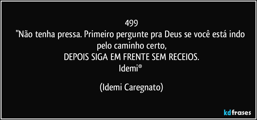 499
"Não tenha pressa. Primeiro pergunte pra Deus se você está indo pelo caminho certo,
DEPOIS SIGA EM FRENTE SEM RECEIOS.
Idemi® (Idemi Caregnato)