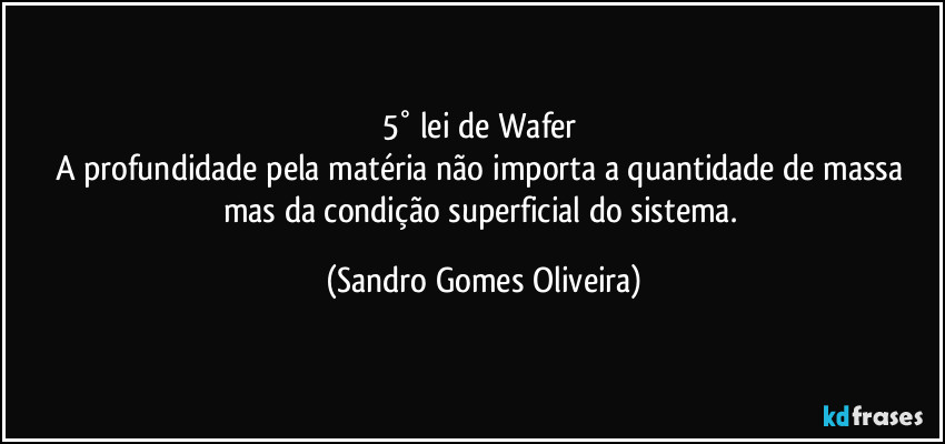5° lei de Wafer 
A profundidade pela matéria não importa a quantidade de massa mas da condição superficial do sistema. (Sandro Gomes Oliveira)