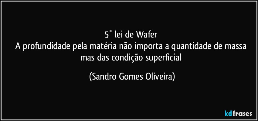 5° lei de Wafer 
A profundidade pela matéria não importa a quantidade de massa mas das condição superficial (Sandro Gomes Oliveira)