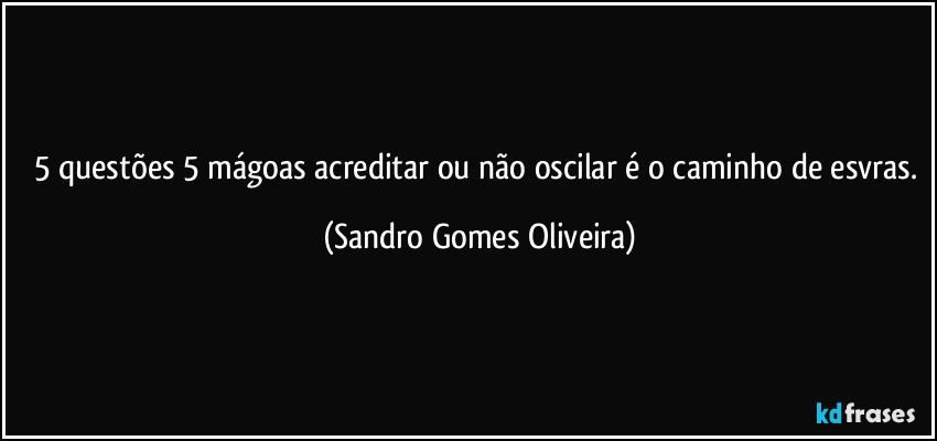 5 questões 5 mágoas acreditar ou não oscilar é o caminho de esvras. (Sandro Gomes Oliveira)