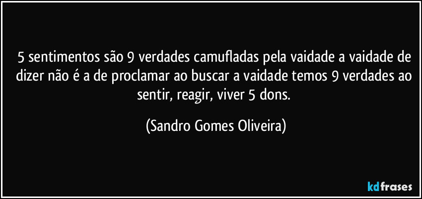 5 sentimentos são 9 verdades camufladas pela vaidade a vaidade de dizer não é a de proclamar ao buscar a vaidade temos 9 verdades ao sentir, reagir, viver 5 dons. (Sandro Gomes Oliveira)
