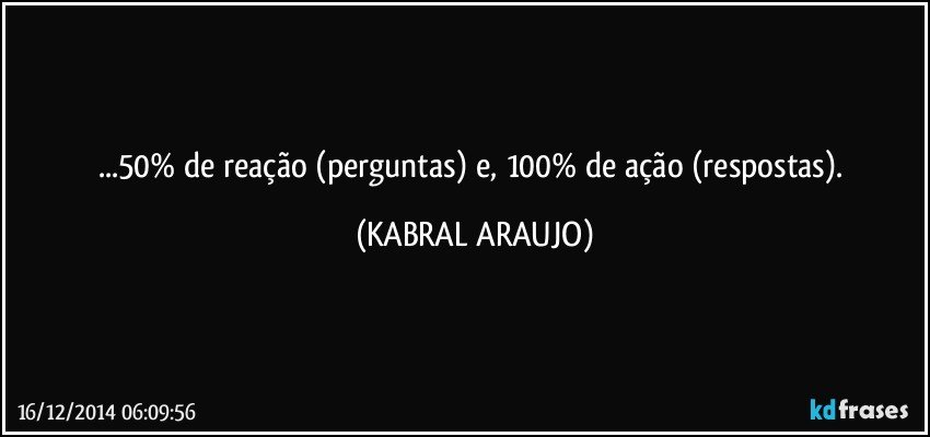 ...50% de reação (perguntas) e, 100% de ação (respostas). (KABRAL ARAUJO)