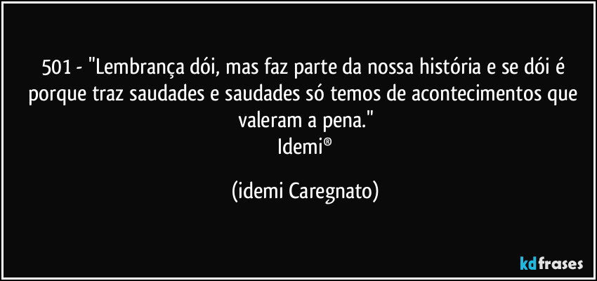 501 - "Lembrança dói, mas faz parte da nossa história e se dói é porque traz saudades e saudades só temos de acontecimentos que valeram a pena."
 Idemi® (Idemi Caregnato)