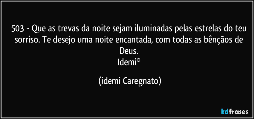 503 - Que as trevas da noite sejam iluminadas pelas estrelas do teu sorriso. Te desejo uma noite encantada, com todas as bênçãos de Deus. 
Idemi® (Idemi Caregnato)