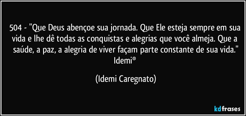 504 - "Que Deus abençoe sua jornada. Que Ele esteja sempre em sua vida e lhe dê todas as conquistas e alegrias que você almeja. Que a saúde, a paz, a alegria de viver façam parte constante de sua vida."
Idemi® (Idemi Caregnato)