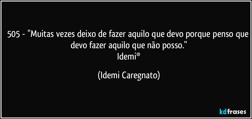 505 - "Muitas vezes deixo de fazer aquilo que devo porque penso que devo fazer aquilo que não posso."
 Idemi® (Idemi Caregnato)