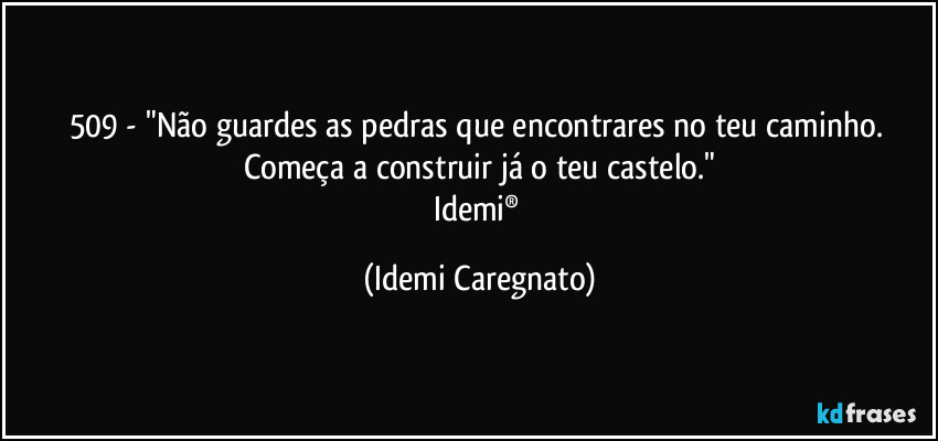 509 - "Não guardes as pedras que encontrares no teu caminho. Começa a construir já o teu castelo."
Idemi® (Idemi Caregnato)