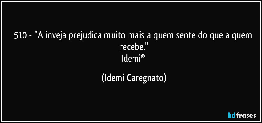 510 - "A  inveja prejudica muito mais a quem sente do que a quem recebe."
Idemi® (Idemi Caregnato)