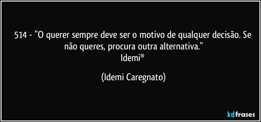 514 - "O querer sempre deve ser o motivo de qualquer decisão. Se não queres, procura outra alternativa."
Idemi® (Idemi Caregnato)