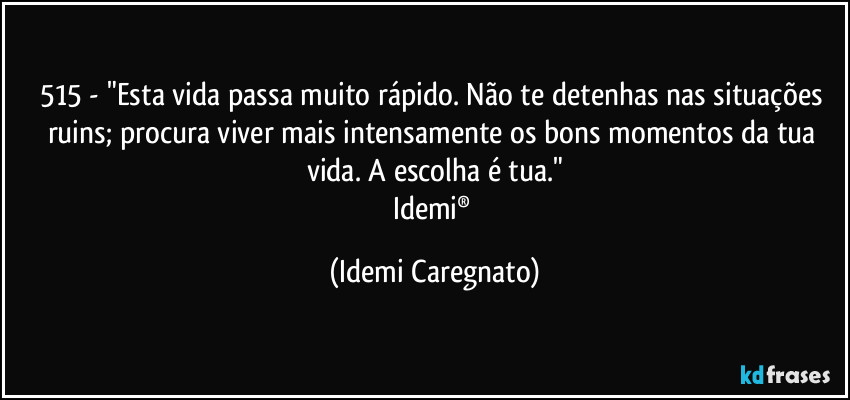 515 - "Esta vida passa muito rápido. Não te detenhas nas situações ruins; procura viver mais intensamente os bons momentos da tua vida. A escolha é tua."
Idemi® (Idemi Caregnato)