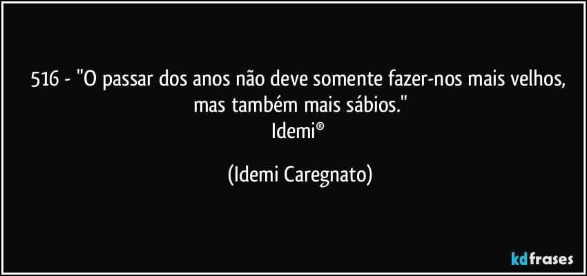 516 - "O passar dos anos não deve somente fazer-nos mais velhos, mas também mais sábios."
Idemi® (Idemi Caregnato)