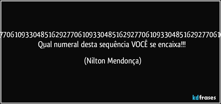 516292770610933048516292770610933048516292770610933048516292770610933048516292770610933048516292770610933048516292770610933048516292770610933048516292770610933048516292770610933048516292770610933048516292770610933048 Qual numeral desta sequência VOCÊ se encaixa!!! (Nilton Mendonça)