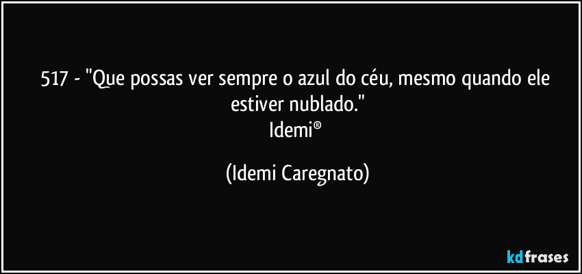 517 - "Que possas ver sempre o azul do céu, mesmo quando ele estiver nublado."
Idemi® (Idemi Caregnato)