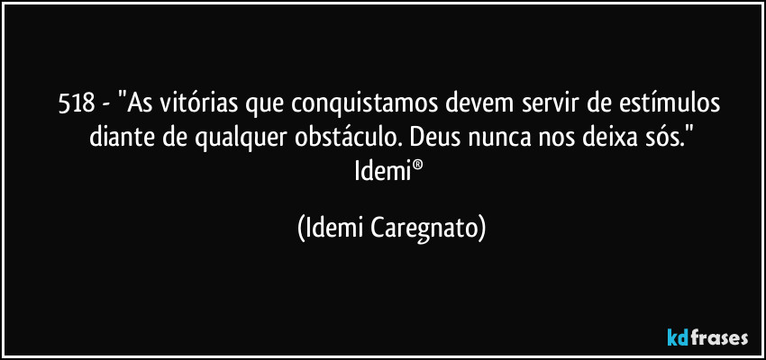 518 - "As vitórias que conquistamos devem servir de estímulos diante de qualquer obstáculo. Deus nunca nos deixa sós."
Idemi® (Idemi Caregnato)