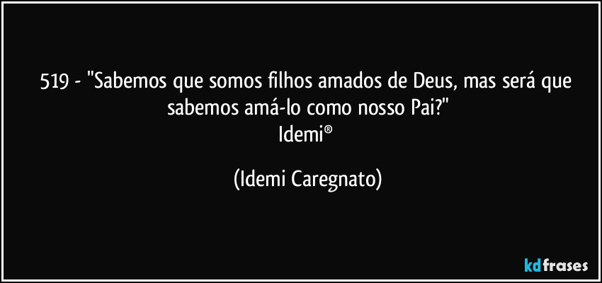 519 - "Sabemos que somos filhos amados de Deus, mas será que sabemos amá-lo como nosso Pai?"
Idemi® (Idemi Caregnato)