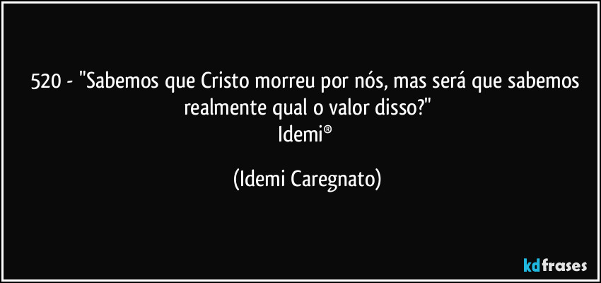 520 - "Sabemos que Cristo morreu por nós, mas será que sabemos realmente qual o valor disso?"
Idemi® (Idemi Caregnato)