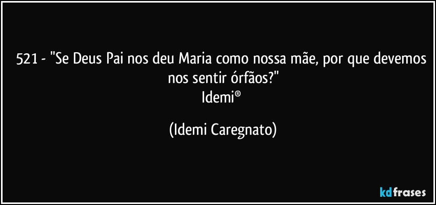 521 - "Se Deus Pai nos deu Maria como nossa mãe, por que devemos nos sentir órfãos?"
Idemi® (Idemi Caregnato)