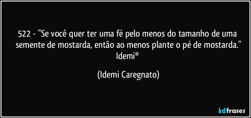 522 - "Se você quer ter uma fé pelo menos do tamanho de uma semente de mostarda, então ao menos plante o pé de mostarda."
Idemi® (Idemi Caregnato)