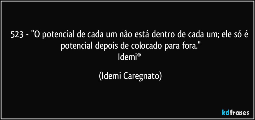 523 - "O potencial de cada um não está dentro de cada um; ele só é potencial depois de colocado para fora."
Idemi® (Idemi Caregnato)