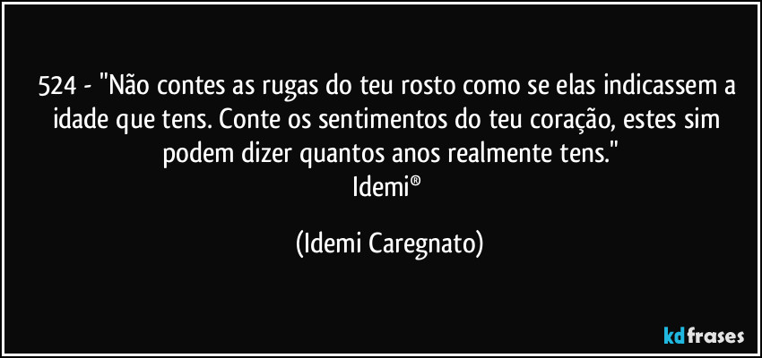 524 - "Não contes as rugas do teu rosto como se elas indicassem a idade que tens. Conte os sentimentos do teu coração, estes sim podem dizer quantos anos realmente tens."
Idemi® (Idemi Caregnato)